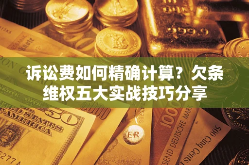 济南诉讼费如何精确计算？欠条维权五大实战技巧分享