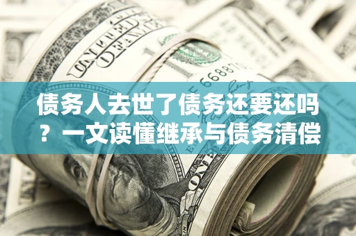 济南债务人去世了债务还要还吗？一文读懂继承与债务清偿