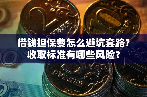济南借钱担保费怎么避坑套路?收取标准有哪些风险? 济南借钱担保费怎么避坑套路?收取标准有哪些风险?
