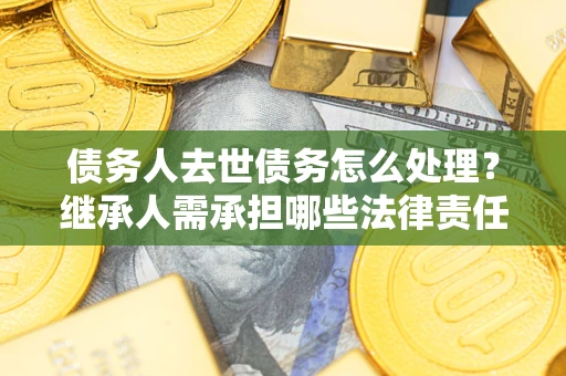 济南债务人去世债务怎么处理？继承人需承担哪些法律责任？