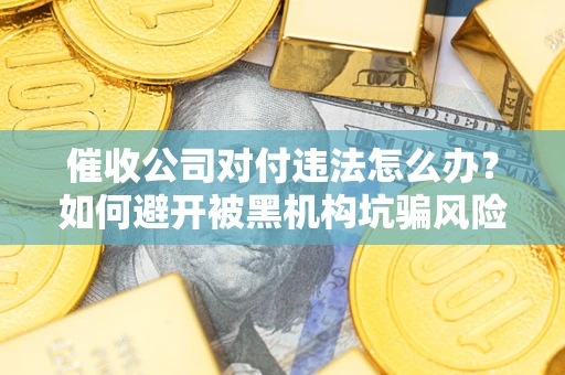 济南催收公司对付违法怎么办？如何避开被黑机构坑骗风险
