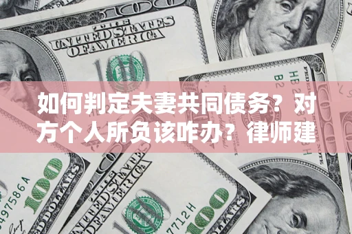 济南如何判定夫妻共同债务？对方个人所负该咋办？律师建议