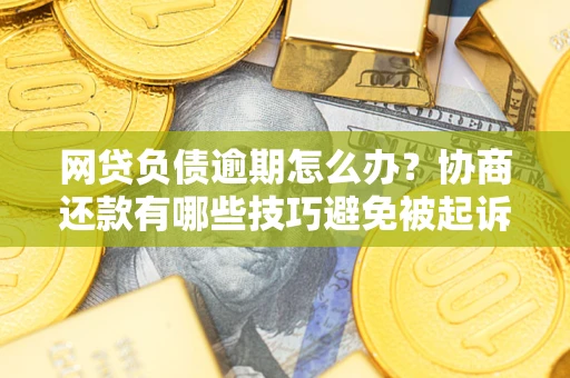 济南网贷负债逾期怎么办？协商还款有哪些技巧避免被起诉？