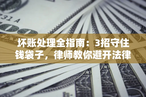 济南坏账处理全指南：3招守住钱袋子，律师教你避开法律雷区