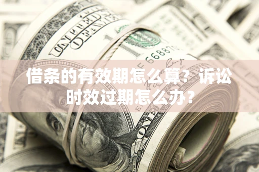 济南借条的有效期怎么算？诉讼时效过期怎么办？