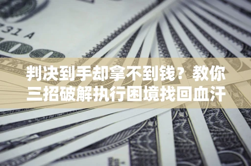 济南判决到手却拿不到钱？教你三招破解执行困境找回血汗钱
