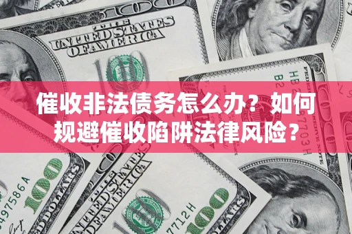 济南催收非法债务怎么办？如何规避催收陷阱法律风险？