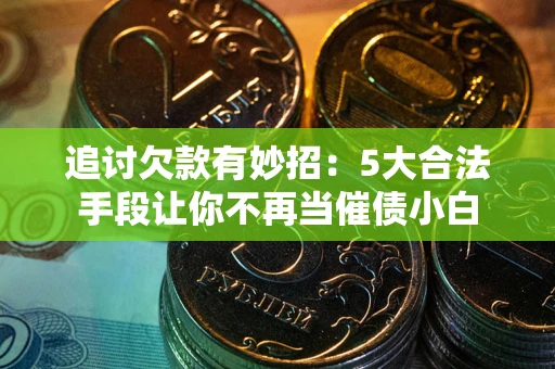 济南追讨欠款有妙招：5大合法手段让你不再当催债小白