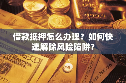 济南借款抵押怎么办理？如何快速解除风险陷阱？