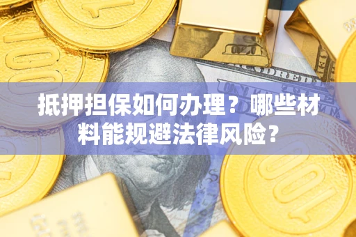 济南抵押担保如何办理？哪些材料能规避法律风险？