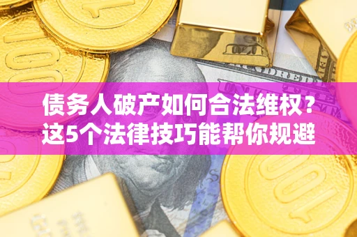 济南债务人破产如何合法维权？这5个法律技巧能帮你规避风险