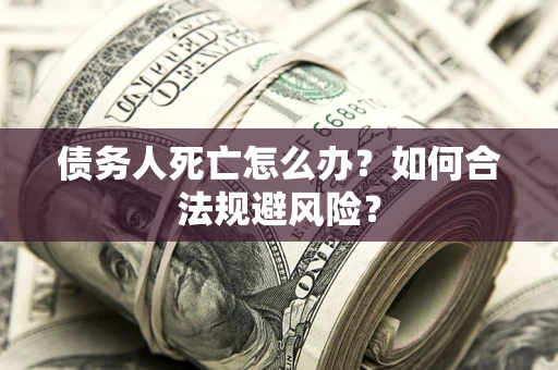 济南债务人死亡怎么办？如何合法规避风险？