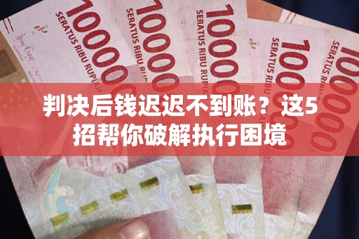 济南判决后钱迟迟不到账？这5招帮你破解执行困境