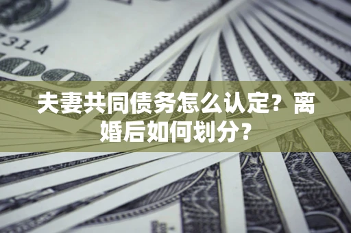 济南夫妻共同债务怎么认定？离婚后如何划分？