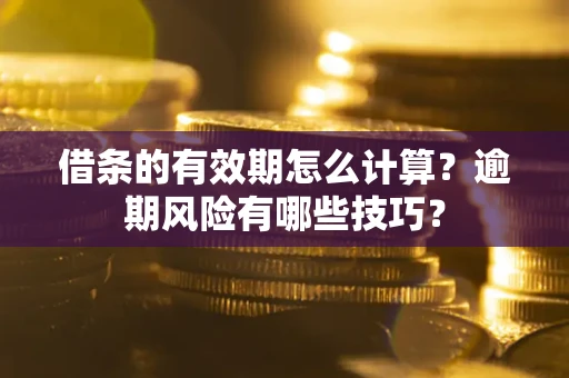 济南借条的有效期怎么计算？逾期风险有哪些技巧？