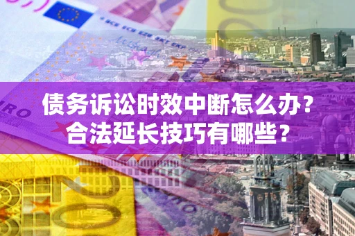 济南债务诉讼时效中断怎么办？合法延长技巧有哪些？