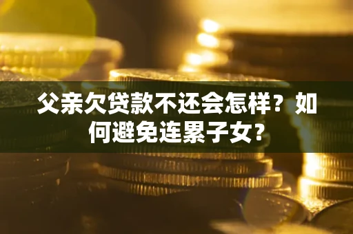 济南父亲欠贷款不还会怎样？如何避免连累子女？