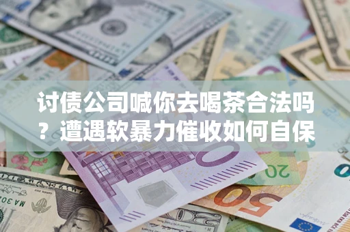 济南讨债公司喊你去喝茶合法吗？遭遇软暴力催收如何自保？