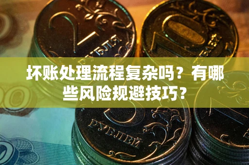 济南坏账处理流程复杂吗？有哪些风险规避技巧？