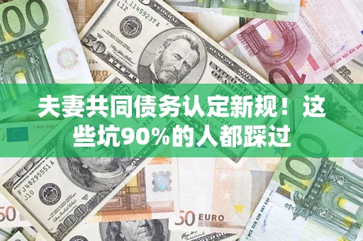 济南夫妻共同债务认定新规！这些坑90%的人都踩过