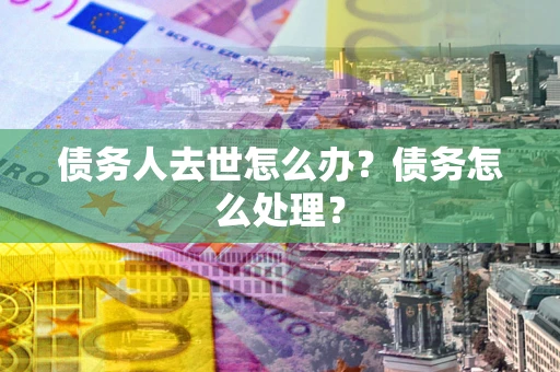济南债务人去世怎么办？债务怎么处理？