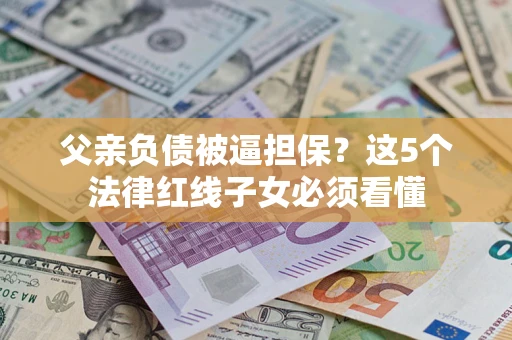 济南父亲负债被逼担保？这5个法律红线子女必须看懂