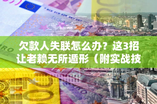 济南欠款人失联怎么办？这3招让老赖无所遁形（附实战技巧）
