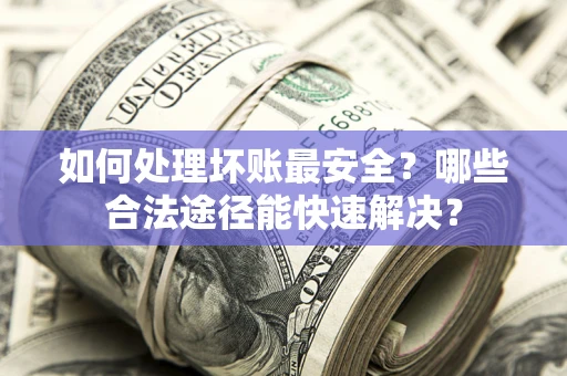 济南如何处理坏账最安全？哪些合法途径能快速解决？