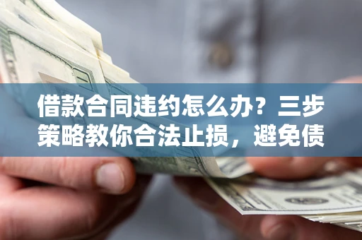 济南借款合同违约怎么办？三步策略教你合法止损，避免债务危机升级