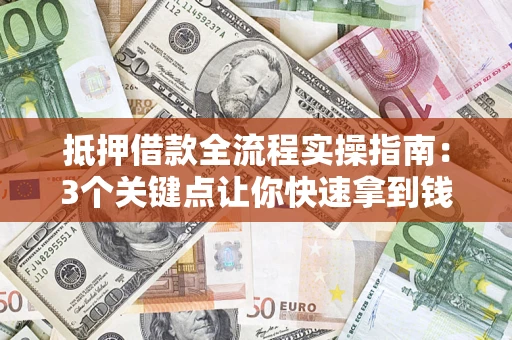 济南抵押借款全流程实操指南：3个关键点让你快速拿到钱