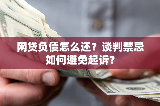 济南网贷负债怎么还？谈判禁忌如何避免起诉？