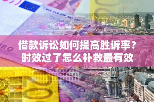 济南借款诉讼如何提高胜诉率？时效过了怎么补救最有效