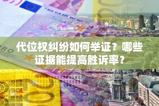 济南代位权纠纷如何举证？哪些证据能提高胜诉率？
