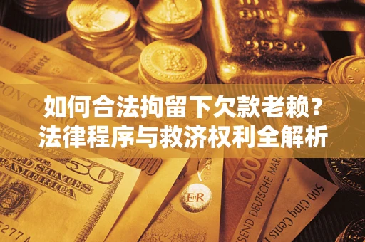 济南如何合法拘留下欠款老赖？法律程序与救济权利全解析