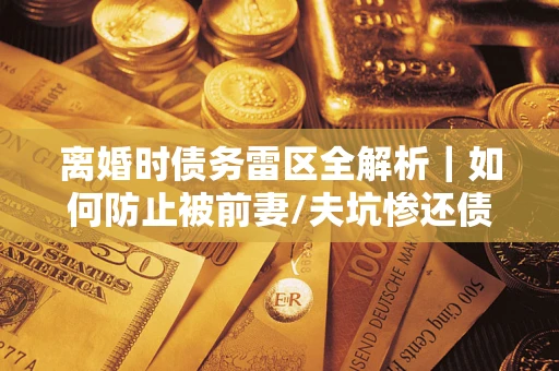 济南离婚时债务雷区全解析｜如何防止被前妻/夫坑惨还债？