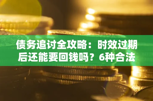 济南债务追讨全攻略：时效过期后还能要回钱吗？6种合法手段助你维权