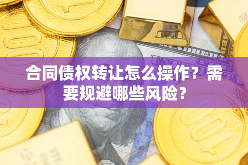 济南合同债权转让怎么操作？需要规避哪些风险？