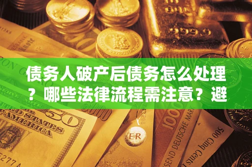 济南债务人破产后债务怎么处理？哪些法律流程需注意？避免踩坑指南