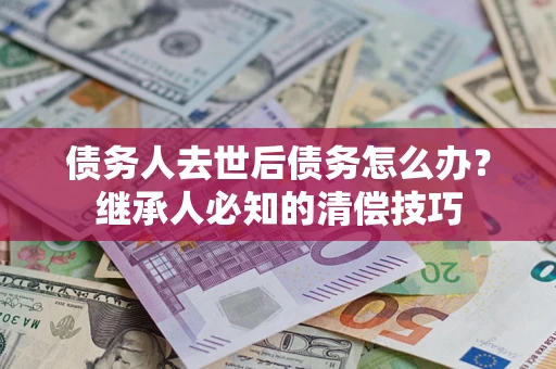济南债务人去世后债务怎么办？继承人必知的清偿技巧