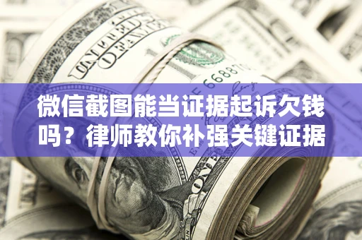 济南微信截图能当证据起诉欠钱吗？律师教你补强关键证据