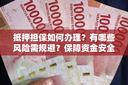 济南抵押担保如何办理？有哪些风险需规避？保障资金安全