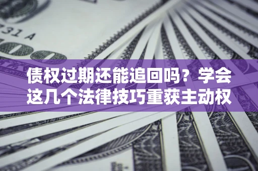 济南债权过期还能追回吗？学会这几个法律技巧重获主动权