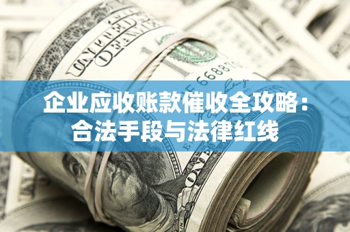 济南企业应收账款催收全攻略：合法手段与法律红线