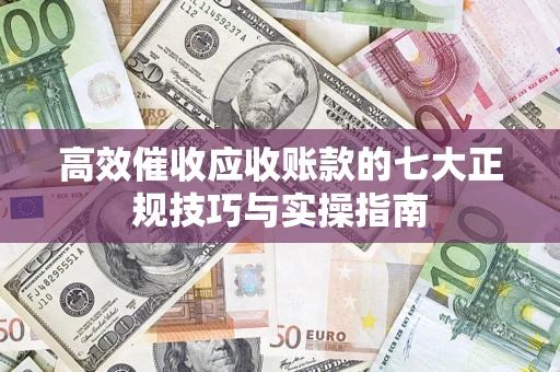济南高效催收应收账款的七大正规技巧与实操指南