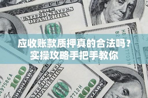 济南应收账款质押真的合法吗？实操攻略手把手教你