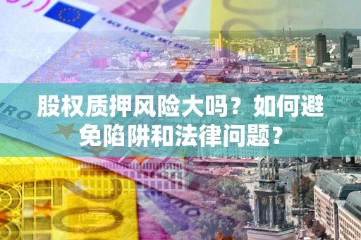 济南股权质押风险大吗？如何避免陷阱和法律问题？