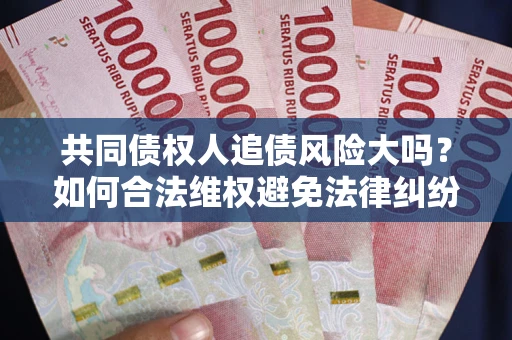 济南共同债权人追债风险大吗?如何合法维权避免法律纠纷? 济南共同债权人追债风险大吗?如何合法维权避免法律纠纷?