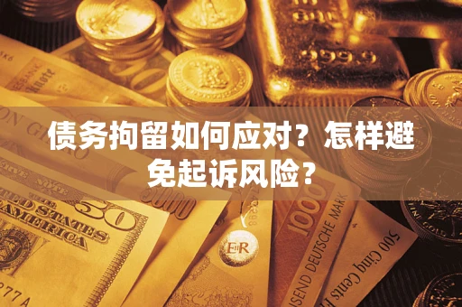 济南债务拘留如何应对？怎样避免起诉风险？