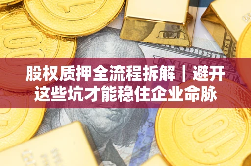 济南股权质押全流程拆解｜避开这些坑才能稳住企业命脉