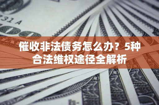 济南催收非法债务怎么办？5种合法维权途径全解析